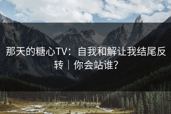 那天的糖心TV：自我和解让我结尾反转｜你会站谁？