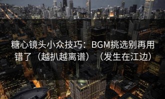 糖心镜头小众技巧：BGM挑选别再用错了（越扒越离谱）（发生在江边）