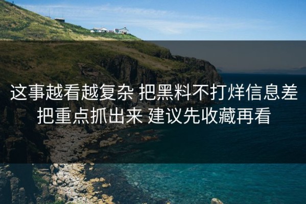 这事越看越复杂 把黑料不打烊信息差把重点抓出来 建议先收藏再看