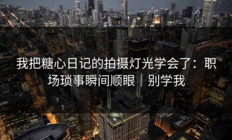我把糖心日记的拍摄灯光学会了：职场琐事瞬间顺眼｜别学我