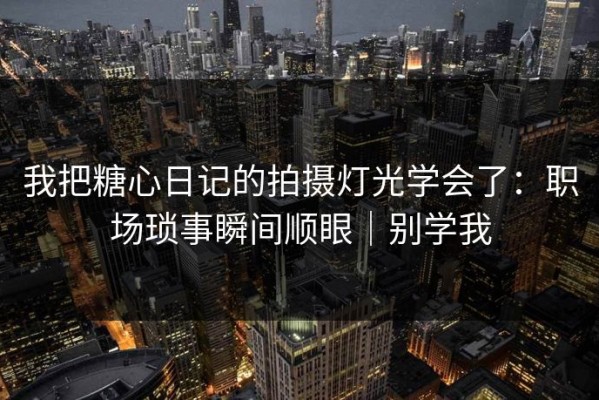 我把糖心日记的拍摄灯光学会了：职场琐事瞬间顺眼｜别学我