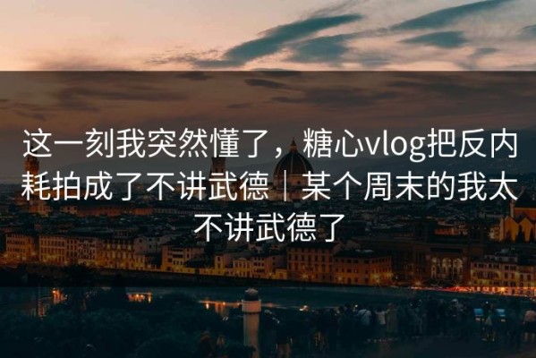 这一刻我突然懂了，糖心vlog把反内耗拍成了不讲武德｜某个周末的我太不讲武德了