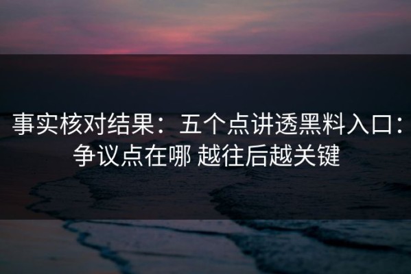 事实核对结果：五个点讲透黑料入口：争议点在哪 越往后越关键