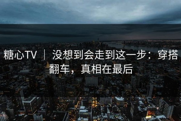 糖心TV ｜ 没想到会走到这一步：穿搭翻车，真相在最后