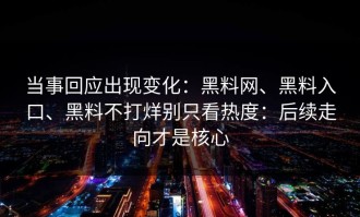 当事回应出现变化：黑料网、黑料入口、黑料不打烊别只看热度：后续走向才是核心
