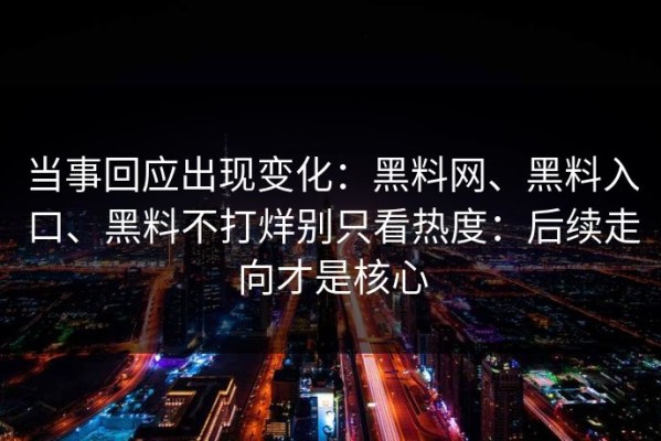 当事回应出现变化：黑料网、黑料入口、黑料不打烊别只看热度：后续走向才是核心