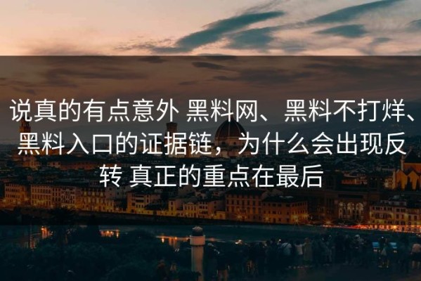 说真的有点意外 黑料网、黑料不打烊、黑料入口的证据链，为什么会出现反转 真正的重点在最后