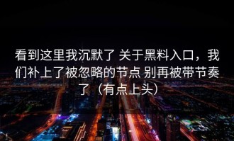 看到这里我沉默了 关于黑料入口，我们补上了被忽略的节点 别再被带节奏了（有点上头）
