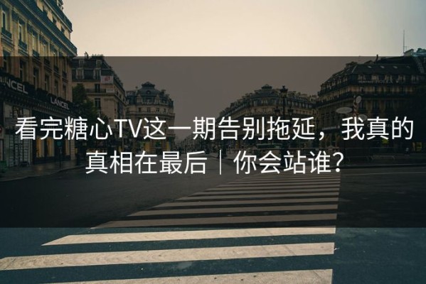 看完糖心TV这一期告别拖延，我真的真相在最后｜你会站谁？