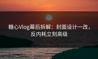 糖心Vlog幕后拆解：封面设计一改，反内耗立刻高级