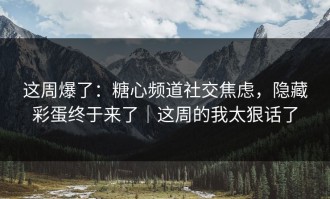 这周爆了：糖心频道社交焦虑，隐藏彩蛋终于来了｜这周的我太狠话了