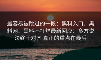 最容易被跳过的一段：黑料入口、黑料网、黑料不打烊最新回应：多方说法终于对齐 真正的重点在最后