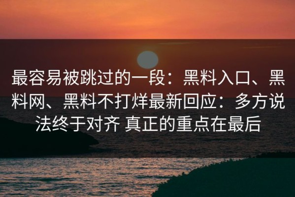最容易被跳过的一段：黑料入口、黑料网、黑料不打烊最新回应：多方说法终于对齐 真正的重点在最后