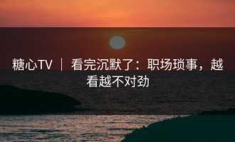 糖心TV ｜ 看完沉默了：职场琐事，越看越不对劲