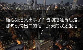糖心频道又出事了？告别拖延背后是那句没说出口的话｜那天的我太狠话了