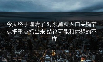 今天终于理清了 对照黑料入口关键节点把重点抓出来 结论可能和你想的不一样