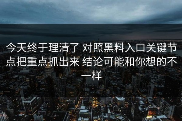 今天终于理清了 对照黑料入口关键节点把重点抓出来 结论可能和你想的不一样