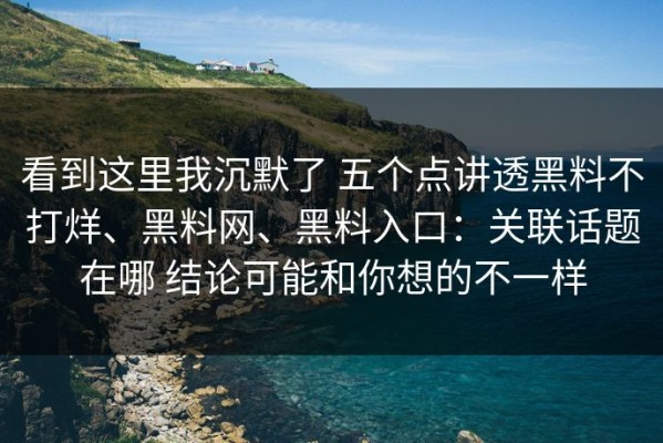 看到这里我沉默了 五个点讲透黑料不打烊、黑料网、黑料入口：关联话题在哪 结论可能和你想的不一样
