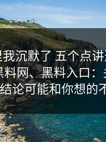看到这里我沉默了 五个点讲透黑料不打烊、黑料网、黑料入口：关联话题在哪 结论可能和你想的不一样