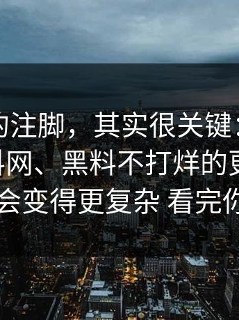 不起眼的注脚，其实很关键：黑料入口、黑料网、黑料不打烊的更新记录，为什么会变得更复杂 看完你就懂了