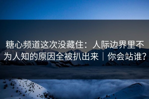 糖心频道这次没藏住：人际边界里不为人知的原因全被扒出来｜你会站谁？