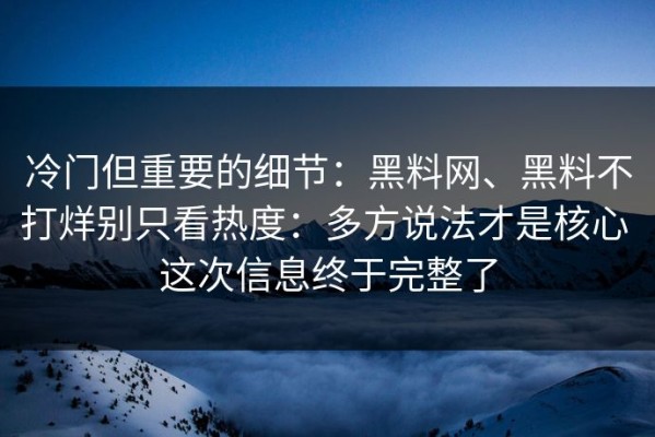 冷门但重要的细节：黑料网、黑料不打烊别只看热度：多方说法才是核心 这次信息终于完整了