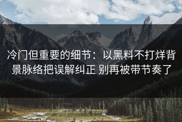 冷门但重要的细节：以黑料不打烊背景脉络把误解纠正 别再被带节奏了