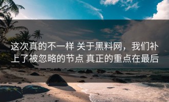 这次真的不一样 关于黑料网，我们补上了被忽略的节点 真正的重点在最后
