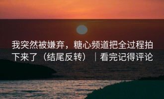 我突然被嫌弃，糖心频道把全过程拍下来了（结尾反转）｜看完记得评论