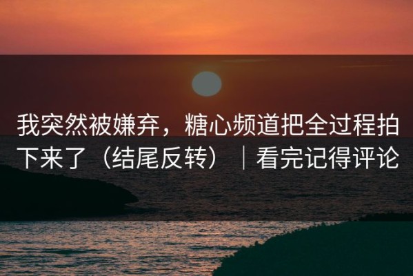 我突然被嫌弃，糖心频道把全过程拍下来了（结尾反转）｜看完记得评论