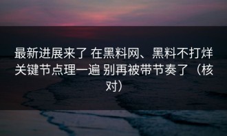 最新进展来了 在黑料网、黑料不打烊关键节点理一遍 别再被带节奏了（核对）