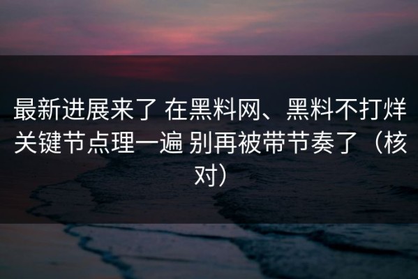 最新进展来了 在黑料网、黑料不打烊关键节点理一遍 别再被带节奏了（核对）