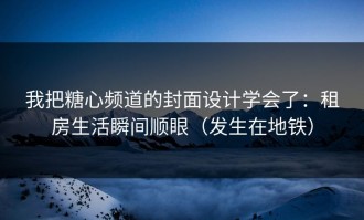我把糖心频道的封面设计学会了：租房生活瞬间顺眼（发生在地铁）