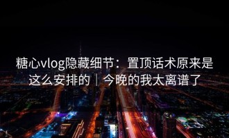 糖心vlog隐藏细节：置顶话术原来是这么安排的｜今晚的我太离谱了