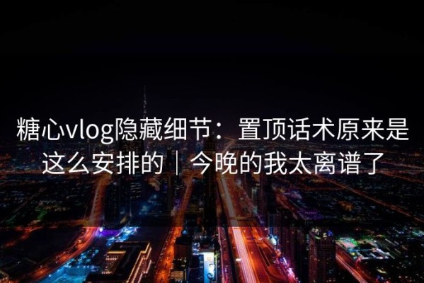 糖心vlog隐藏细节：置顶话术原来是这么安排的｜今晚的我太离谱了