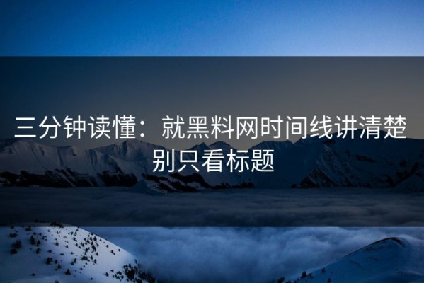 三分钟读懂：就黑料网时间线讲清楚 别只看标题