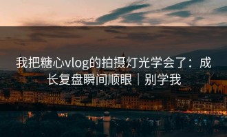 我把糖心vlog的拍摄灯光学会了：成长复盘瞬间顺眼｜别学我