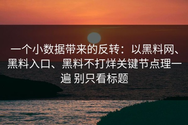 一个小数据带来的反转：以黑料网、黑料入口、黑料不打烊关键节点理一遍 别只看标题