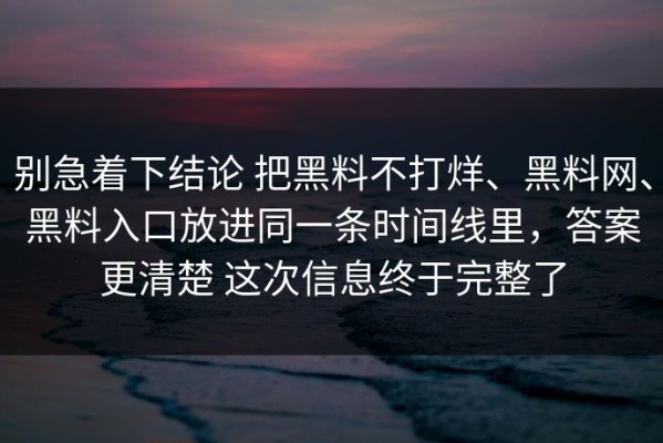别急着下结论 把黑料不打烊、黑料网、黑料入口放进同一条时间线里，答案更清楚 这次信息终于完整了