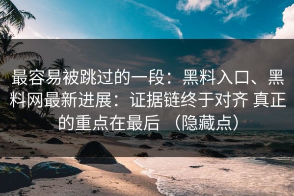 最容易被跳过的一段：黑料入口、黑料网最新进展：证据链终于对齐 真正的重点在最后 （隐藏点）