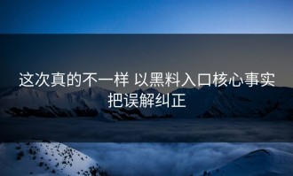 这次真的不一样 以黑料入口核心事实把误解纠正