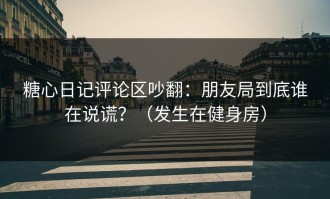 糖心日记评论区吵翻：朋友局到底谁在说谎？（发生在健身房）