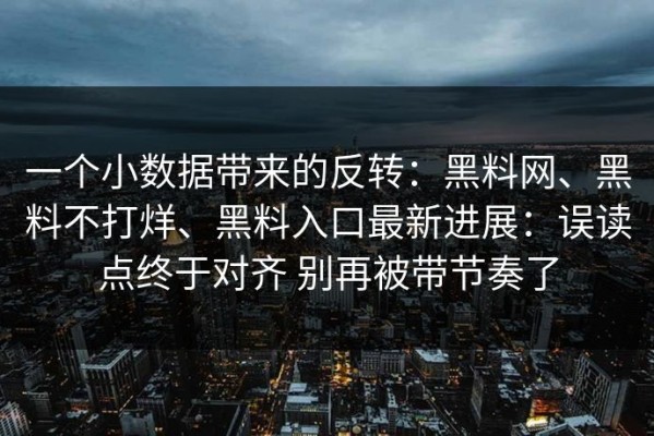 一个小数据带来的反转：黑料网、黑料不打烊、黑料入口最新进展：误读点终于对齐 别再被带节奏了
