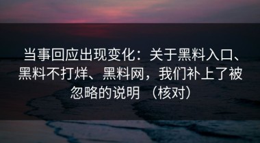 当事回应出现变化：关于黑料入口、黑料不打烊、黑料网，我们补上了被忽略的说明 （核对）