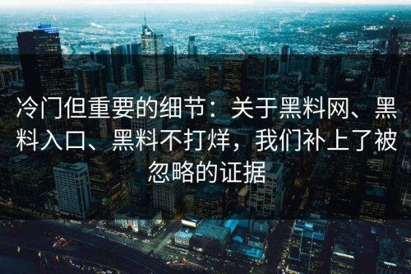 冷门但重要的细节：关于黑料网、黑料入口、黑料不打烊，我们补上了被忽略的证据