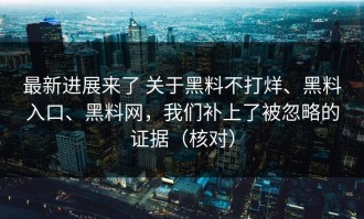 最新进展来了 关于黑料不打烊、黑料入口、黑料网，我们补上了被忽略的证据（核对）