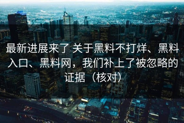 最新进展来了 关于黑料不打烊、黑料入口、黑料网，我们补上了被忽略的证据（核对）