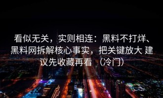看似无关，实则相连：黑料不打烊、黑料网拆解核心事实，把关键放大 建议先收藏再看 （冷门）