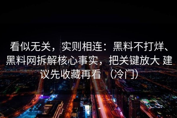 看似无关，实则相连：黑料不打烊、黑料网拆解核心事实，把关键放大 建议先收藏再看 （冷门）