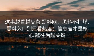 这事越看越复杂 黑料网、黑料不打烊、黑料入口别只看热度：信息差才是核心 越往后越关键